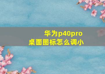 华为p40pro桌面图标怎么调小