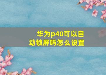 华为p40可以自动锁屏吗怎么设置