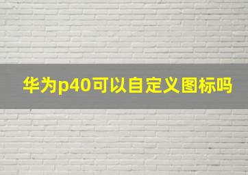 华为p40可以自定义图标吗