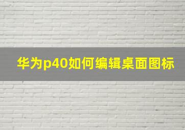 华为p40如何编辑桌面图标