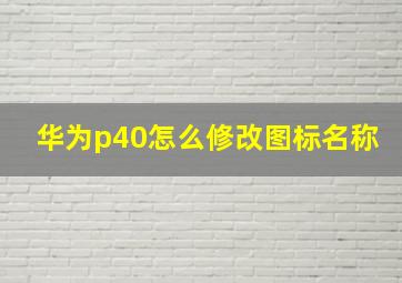 华为p40怎么修改图标名称