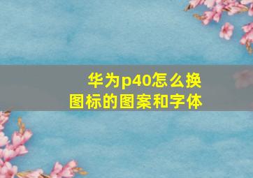 华为p40怎么换图标的图案和字体