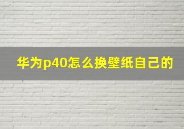 华为p40怎么换壁纸自己的