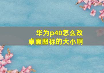 华为p40怎么改桌面图标的大小啊