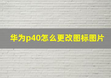 华为p40怎么更改图标图片