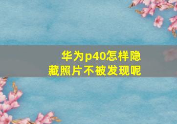 华为p40怎样隐藏照片不被发现呢