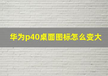 华为p40桌面图标怎么变大