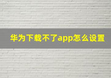 华为下载不了app怎么设置