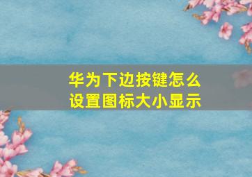 华为下边按键怎么设置图标大小显示