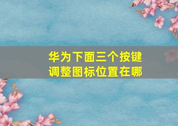 华为下面三个按键调整图标位置在哪