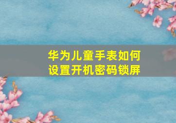 华为儿童手表如何设置开机密码锁屏