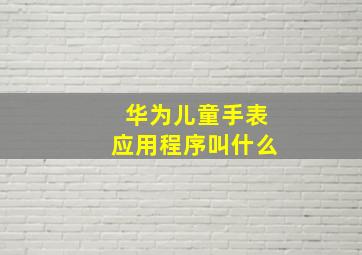 华为儿童手表应用程序叫什么