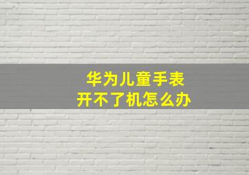 华为儿童手表开不了机怎么办