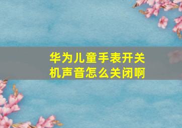 华为儿童手表开关机声音怎么关闭啊