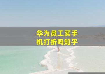 华为员工买手机打折吗知乎