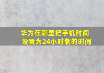 华为在哪里把手机时间设置为24小时制的时间