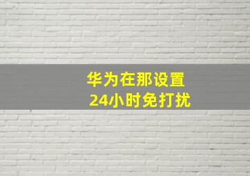 华为在那设置24小时免打扰