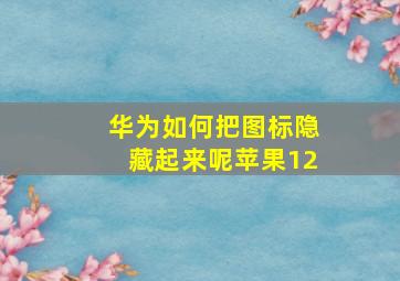 华为如何把图标隐藏起来呢苹果12