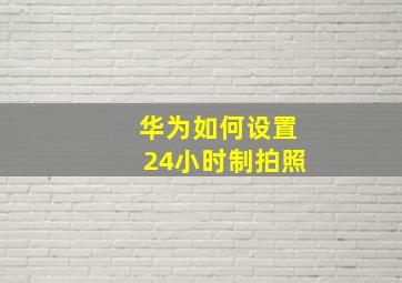 华为如何设置24小时制拍照