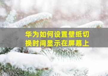 华为如何设置壁纸切换时间显示在屏幕上