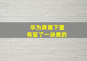 华为屏幕下面有留了一块黑的