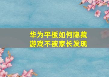 华为平板如何隐藏游戏不被家长发现