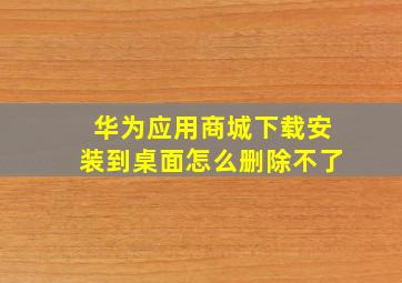 华为应用商城下载安装到桌面怎么删除不了