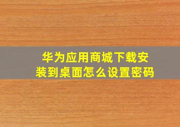 华为应用商城下载安装到桌面怎么设置密码