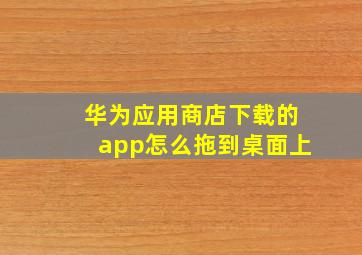 华为应用商店下载的app怎么拖到桌面上