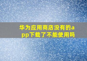 华为应用商店没有的app下载了不能使用吗