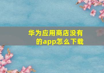 华为应用商店没有的app怎么下载