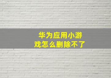 华为应用小游戏怎么删除不了