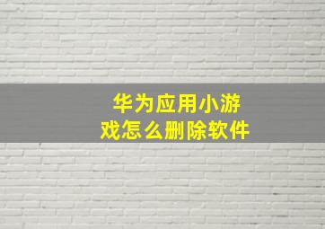 华为应用小游戏怎么删除软件