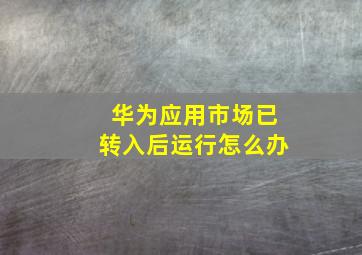 华为应用市场已转入后运行怎么办