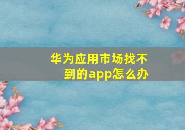 华为应用市场找不到的app怎么办