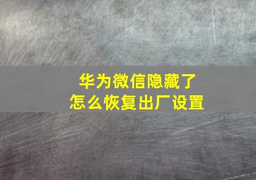 华为微信隐藏了怎么恢复出厂设置