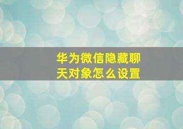 华为微信隐藏聊天对象怎么设置