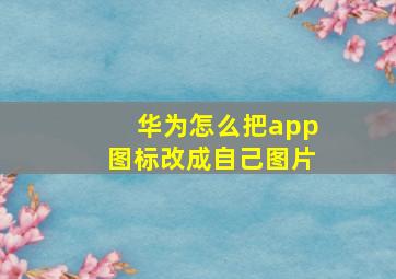 华为怎么把app图标改成自己图片