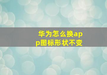 华为怎么换app图标形状不变