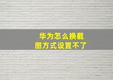 华为怎么换截图方式设置不了