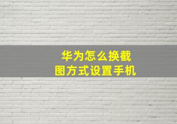 华为怎么换截图方式设置手机