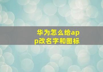 华为怎么给app改名字和图标