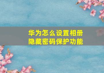 华为怎么设置相册隐藏密码保护功能