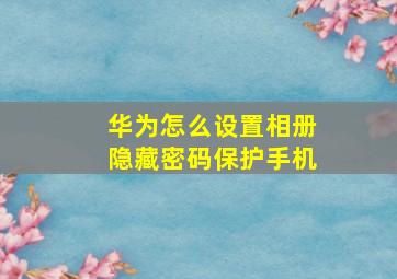 华为怎么设置相册隐藏密码保护手机