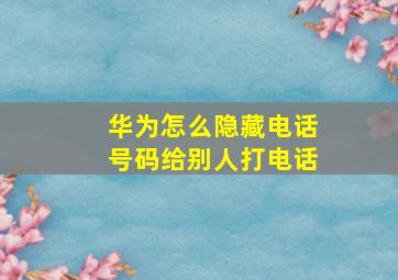 华为怎么隐藏电话号码给别人打电话