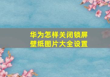 华为怎样关闭锁屏壁纸图片大全设置