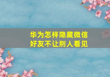 华为怎样隐藏微信好友不让别人看见