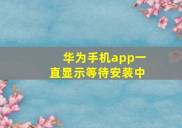 华为手机app一直显示等待安装中