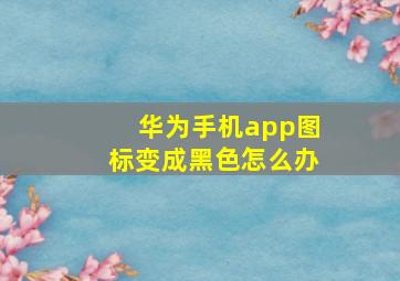 华为手机app图标变成黑色怎么办