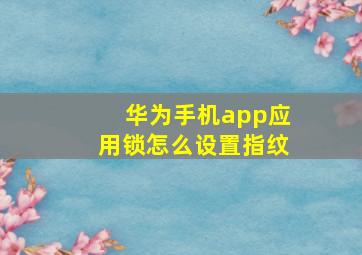 华为手机app应用锁怎么设置指纹